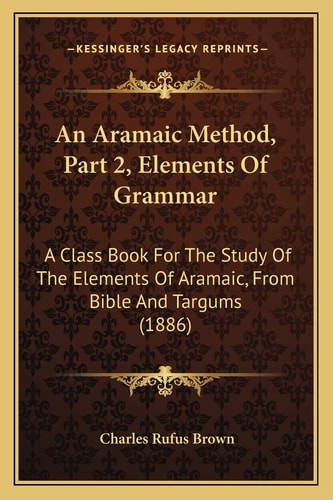 An Aramaic Method, Part 2, Elements Of Grammar: A Class Book For The Study Of The Elements Of Aramaic, From Bible And Targums (1886)