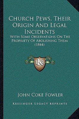 Church Pews, Their Origin And Legal Incidents: With Some Observations On The Propriety Of Abolishing Them (1844)