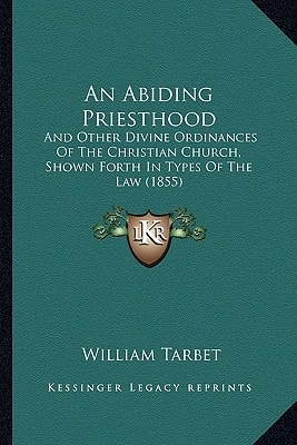 An Abiding Priesthood: And Other Divine Ordinances Of The Christian Church, Shown Forth In Types Of The Law (1855)