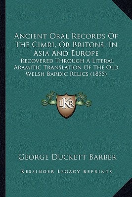 Ancient Oral Records Of The Cimri, Or Britons, In Asia And Europe: Recovered Through A Literal Aramitic Translation Of The Old Welsh Bardic Relics (1855)