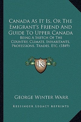 Canada As It Is, Or The Emigrant's Friend And Guide To Upper Canada: Being A Sketch Of The Country, Climate, Inhabitants, Professions, Trades, Etc. (1849)