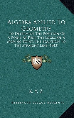 Algebra Applied To Geometry: To Determine The Position Of A Point At Rest, The Locus Of A Moving Point, The Equation To The Straight Line (1843)
