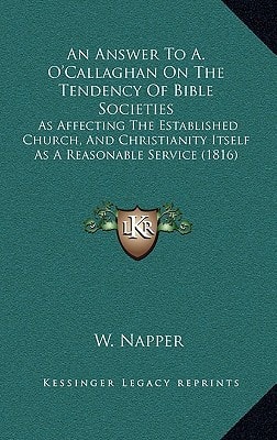 An Answer To A. O'Callaghan On The Tendency Of Bible Societies: As Affecting The Established Church, And Christianity Itself As A Reasonable Service (1816)