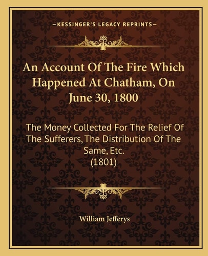 An Account Of The Fire Which Happened At Chatham, On June 30, 1800: The Money Collected For The Relief Of The Sufferers, The Distribution Of The Same, Etc. (1801)