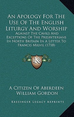 An Apology For The Use Of The English Liturgy And Worship: Against The Cavils And Exceptions Of The Presbyterians In North Britain In A Letter To Francis Milvil (1718)