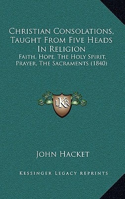 Christian Consolations, Taught From Five Heads In Religion: Faith, Hope, The Holy Spirit, Prayer, The Sacraments (1840)