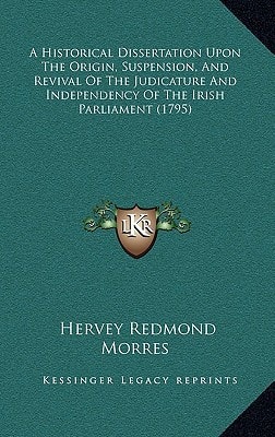 A Historical Dissertation Upon The Origin, Suspension, And Revival Of The Judicature And Independency Of The Irish Parliament (1795)