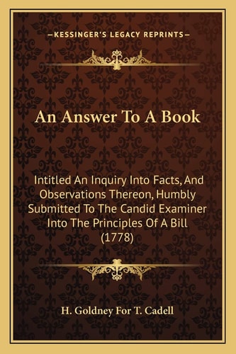 An Answer To A Book: Intitled An Inquiry Into Facts, And Observations Thereon, Humbly Submitted To The Candid Examiner Into The Principles Of A Bill (1778)