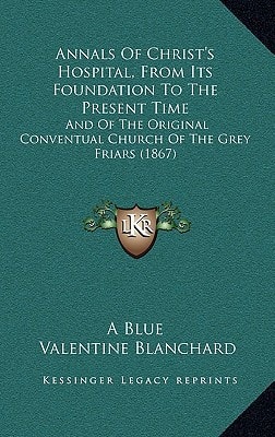 Annals Of Christ's Hospital, From Its Foundation To The Present Time: And Of The Original Conventual Church Of The Grey Friars (1867)