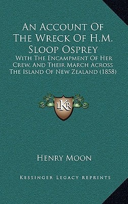 An Account Of The Wreck Of H.M. Sloop Osprey: With The Encampment Of Her Crew, And Their March Across The Island Of New Zealand (1858)
