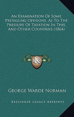 An Examination Of Some Prevailing Opinions, As To The Pressure Of Taxation In This, And Other Countries (1864)