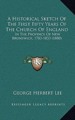 A Historical Sketch Of The First Fifty Years Of The Church Of England: In The Province Of New Brunswick, 1783-1833 (1880)