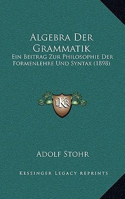 Algebra Der Grammatik: Ein Beitrag Zur Philosophie Der Formenlehre Und Syntax (1898)