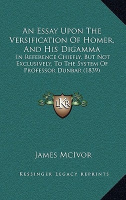 An Essay Upon The Versification Of Homer, And His Digamma: In Reference Chiefly, But Not Exclusively, To The System Of Professor Dunbar (1839)
