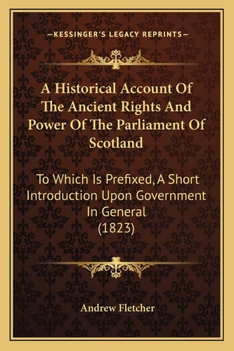 A Historical Account Of The Ancient Rights And Power Of The Parliament Of Scotland: To Which Is Prefixed, A Short Introduction Upon Government In General (1823)