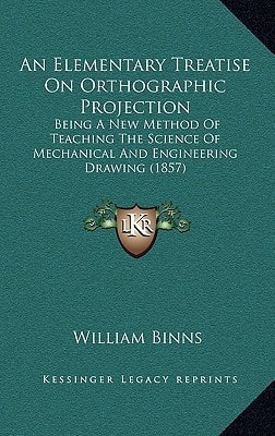 An Elementary Treatise On Orthographic Projection: Being A New Method Of Teaching The Science Of Mechanical And Engineering Drawing (1857)