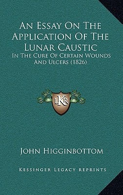 An Essay on the Application of the Lunar Caustic: In the Cure of Certain Wounds and Ulcers (1826)