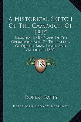 A Historical Sketch Of The Campaign Of 1815: Illustrated By Plans Of The Operations And Of The Battles Of Quatre Bras, Ligny, And Waterloo (1820)
