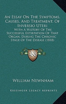 An Essay On The Symptoms, Causes, And Treatment, Of Inversio Uteri: With A History Of The Successful Extirpation Of That Organ, During The Chronic Stage Of The Disease (1818)
