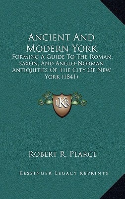 Ancient And Modern York: Forming A Guide To The Roman, Saxon, And Anglo-Norman Antiquities Of The City Of New York (1841)