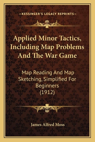 Applied Minor Tactics, Including Map Problems And The War Game: Map Reading And Map Sketching, Simplified For Beginners (1912)