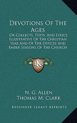 Devotions Of The Ages: Or Collects, Texts, And Lyrics Illustrative Of The Christian Year And Of The Offices And Ember Seasons Of The Church (1866)