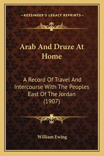 Arab And Druze At Home: A Record Of Travel And Intercourse With The Peoples East Of The Jordan (1907)