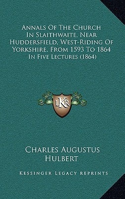 Annals Of The Church In Slaithwaite, Near Huddersfield, West-Riding Of Yorkshire, From 1593 To 1864: In Five Lectures (1864)