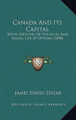 Canada And Its Capital: With Sketches Of Political And Social Life At Ottawa (1898)