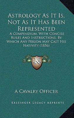 Astrology As It Is, Not As It Has Been Represented: A Compendium, With Concise Rules And Instructions, By Which Any Person May Cast His Nativity (1856)
