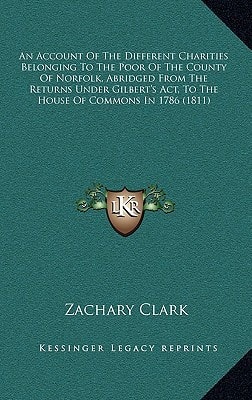 An Account Of The Different Charities Belonging To The Poor Of The County Of Norfolk, Abridged From The Returns Under Gilbert's Act, To The House Of Commons In 1786 (1811)
