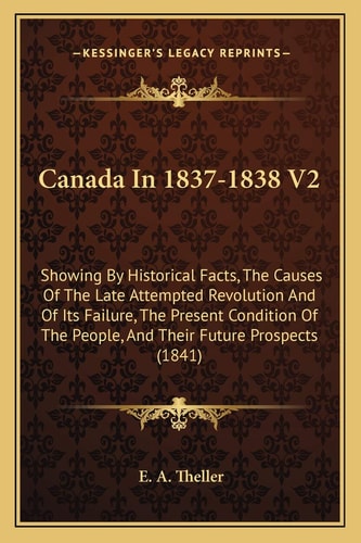 Canada In 1837-1838 V2: Showing By Historical Facts, The Causes Of The Late Attempted Revolution And Of Its Failure, The Present Condition Of The People, And Their Future Prospects (1841)
