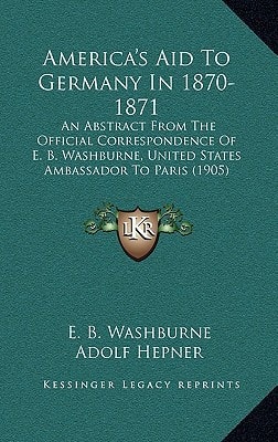 America's Aid To Germany In 1870-1871: An Abstract From The Official Correspondence Of E. B. Washburne, United States Ambassador To Paris (1905)