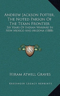 Andrew Jackson Potter, The Noted Parson Of The Texan Frontier: Six Years Of Indian Warfare In New Mexico And Arizona (1888)