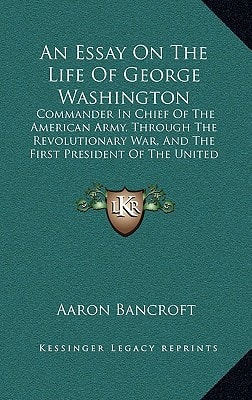 An Essay On The Life Of George Washington: Commander In Chief Of The American Army, Through The Revolutionary War, And The First President Of The United States (1807)