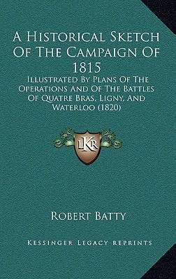 A Historical Sketch Of The Campaign Of 1815: Illustrated By Plans Of The Operations And Of The Battles Of Quatre Bras, Ligny, And Waterloo (1820)