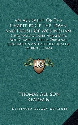An Account Of The Charities Of The Town And Parish Of Wokingham: Chronologically Arranged, And Compiled From Original Documents And Authenticated Sources (1845)