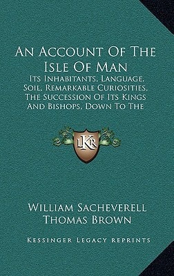 An Account Of The Isle Of Man: Its Inhabitants, Language, Soil, Remarkable Curiosities, The Succession Of Its Kings And Bishops, Down To The Eighteenth Century (1859)