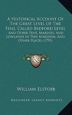 A Historical Account Of The Great Level Of The Fens, Called Bedford Level: And Other Fens, Marshes, And Lowlands In This Kingdom, And Other Places (1793)