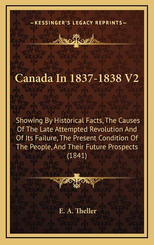 Canada In 1837-1838 V2: Showing By Historical Facts, The Causes Of The Late Attempted Revolution And Of Its Failure, The Present Condition Of The People, And Their Future Prospects (1841)