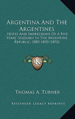 Argentina And The Argentines: Notes And Impressions Of A Five Years' Sojourn In The Argentine Republic, 1885-1890 (1892)