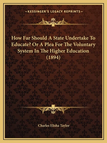How Far Should A State Undertake To Educate? Or A Plea For The Voluntary System In The Higher Education (1894)