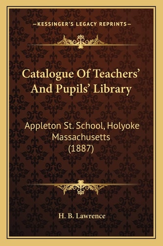 Catalogue Of Teachers' And Pupils' Library: Appleton St. School, Holyoke Massachusetts (1887)