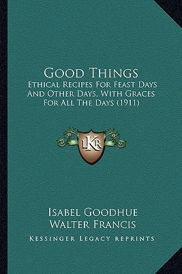 Good Things: Ethical Recipes For Feast Days And Other Days, With Graces For All The Days (1911)