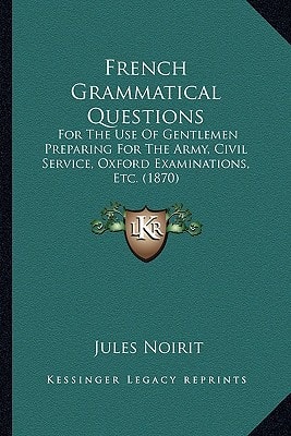 French Grammatical Questions: For The Use Of Gentlemen Preparing For The Army, Civil Service, Oxford Examinations, Etc. (1870)