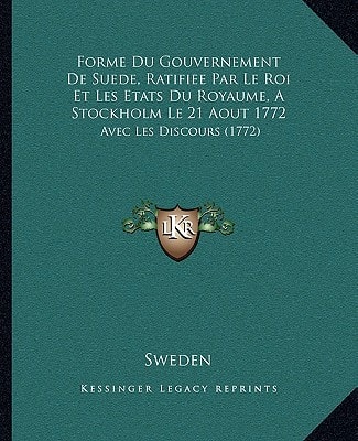 Forme Du Gouvernement De Suede, Ratifiee Par Le Roi Et Les Etats Du Royaume, A Stockholm Le 21 Aout 1772: Avec Les Discours (1772)