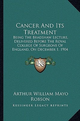 Cancer And Its Treatment: Being The Bradshaw Lecture, Delivered Before The Royal College Of Surgeons Of England, On December 1, 1904 (1905)