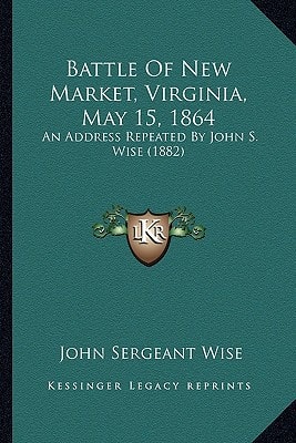 Battle Of New Market, Virginia, May 15, 1864: An Address Repeated By John S. Wise (1882)
