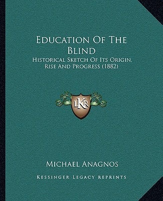 Education Of The Blind: Historical Sketch Of Its Origin, Rise And Progress (1882)