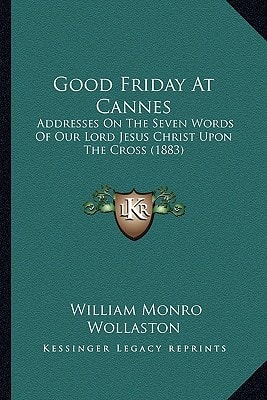 Good Friday At Cannes: Addresses On The Seven Words Of Our Lord Jesus Christ Upon The Cross (1883)